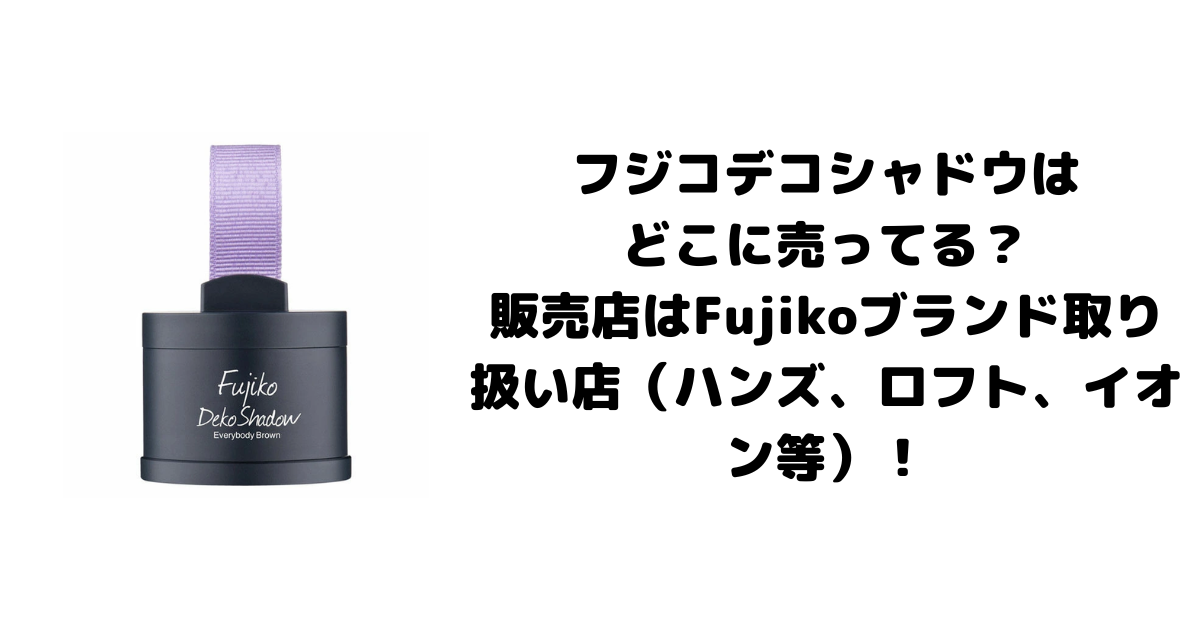 フジコデコシャドウはどこに売ってる？販売店はFujikoブランド取り扱い店（ハンズ、ロフト、イオン等）！