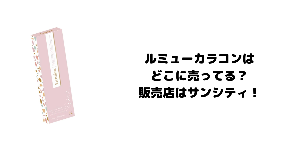 ルミューカラコンはどこに売ってる？販売店はサンシティ！